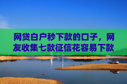网贷白户秒下款的口子，网友收集七款征信花容易下款的app
