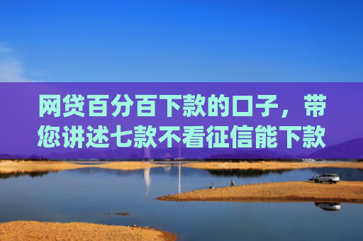 网贷百分百下款的口子，带您讲述七款不看征信能下款的app