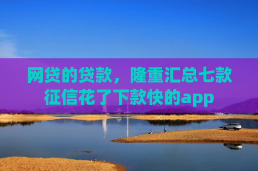 网贷的贷款，隆重汇总七款征信花了下款快的app