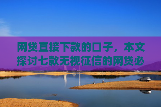 网贷直接下款的口子，本文探讨七款无视征信的网贷必下款app
