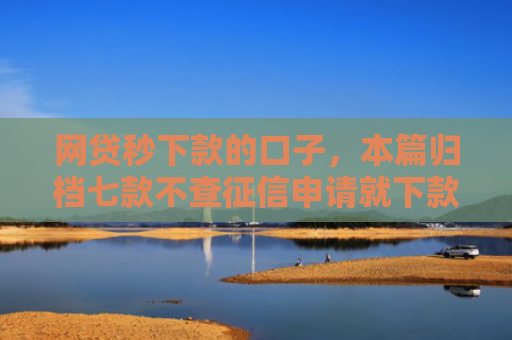 网贷秒下款的口子，本篇归档七款不查征信申请就下款的APP