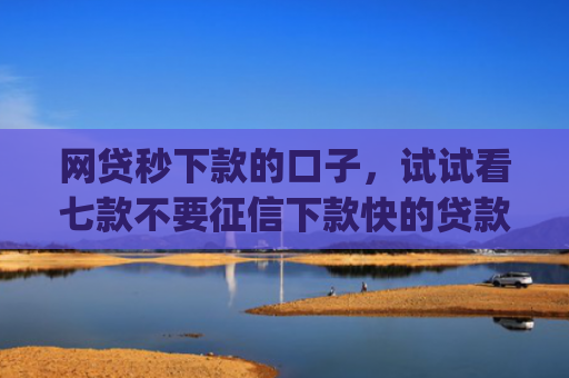 网贷秒下款的口子，试试看七款不要征信下款快的贷款app