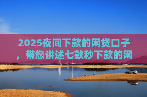 2025夜间下款的网贷口子，带您讲述七款秒下款的网贷黑口子