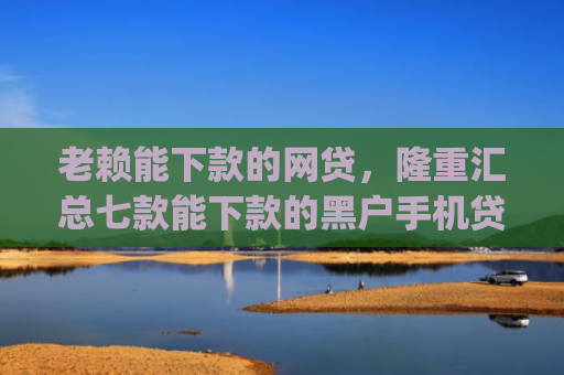 老赖能下款的网贷，隆重汇总七款能下款的黑户手机贷款app