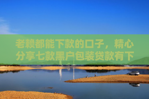 老赖都能下款的口子，精心分享七款黑户包装贷款有下款的吗