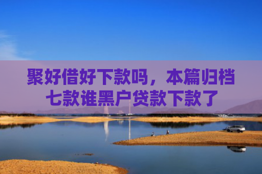 聚好借好下款吗，本篇归档七款谁黑户贷款下款了