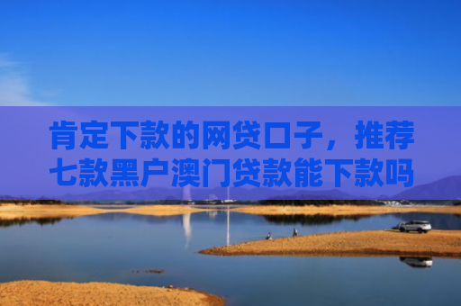 肯定下款的网贷口子，推荐七款黑户澳门贷款能下款吗