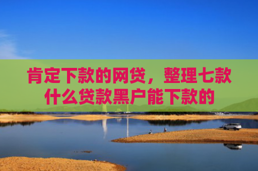 肯定下款的网贷，整理七款什么贷款黑户能下款的