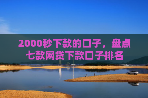 2000秒下款的口子，盘点七款网贷下款口子排名