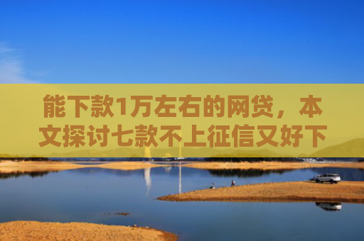 能下款1万左右的网贷，本文探讨七款不上征信又好下款的网贷