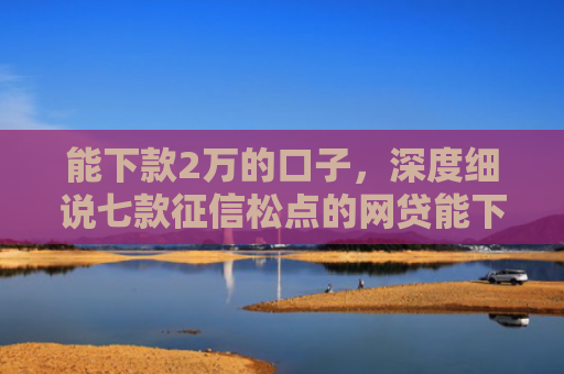 能下款2万的口子，深度细说七款征信松点的网贷能下款吗