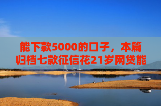 能下款5000的口子，本篇归档七款征信花21岁网贷能下款吗