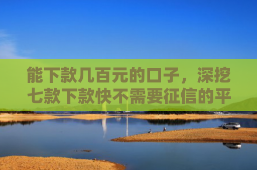 能下款几百元的口子，深挖七款下款快不需要征信的平台