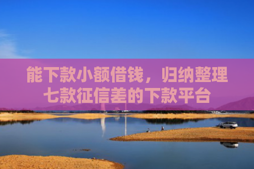 能下款小额借钱，归纳整理七款征信差的下款平台