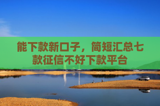 能下款新口子，简短汇总七款征信不好下款平台