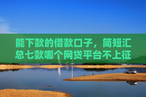 能下款的借款口子，简短汇总七款哪个网贷平台不上征信最好下款
