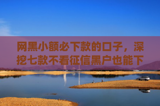 网黑小额必下款的口子，深挖七款不看征信黑户也能下款的贷款app