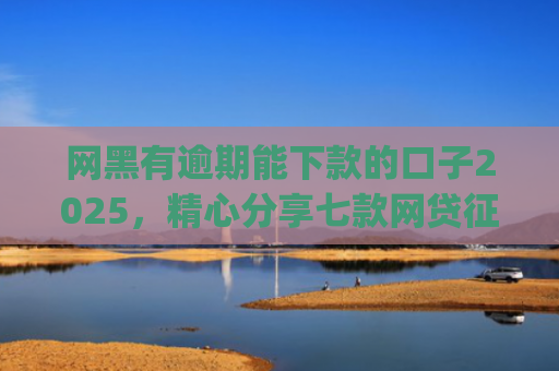 网黑有逾期能下款的口子2025，精心分享七款网贷征信黑户也能下款的app