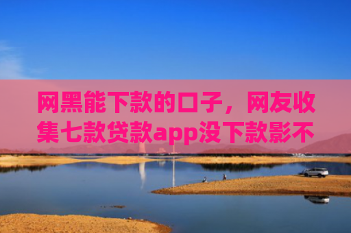 网黑能下款的口子，网友收集七款贷款app没下款影不影响征信银行