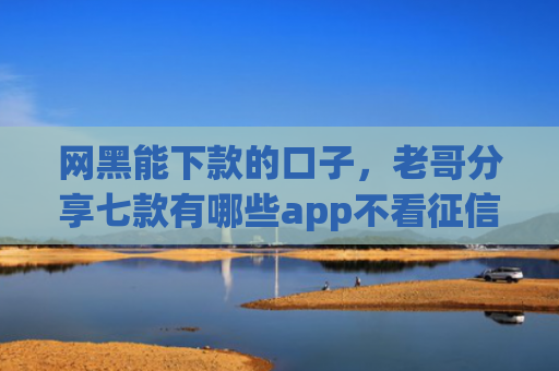 网黑能下款的口子，老哥分享七款有哪些app不看征信可以下款的