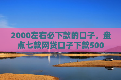 2000左右必下款的口子，盘点七款网贷口子下款500