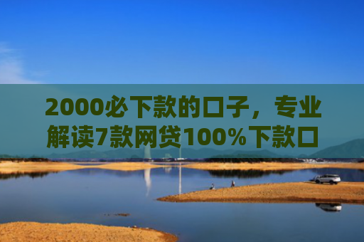 2000必下款的口子，专业解读7款网贷100%下款口子