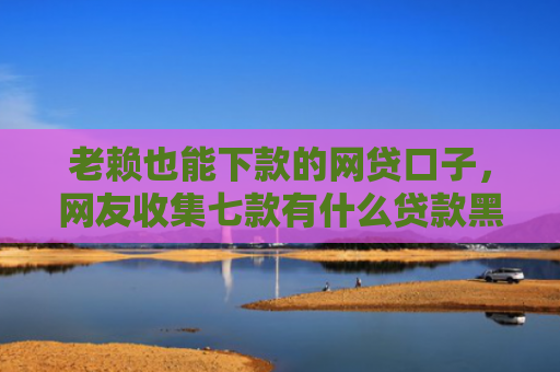 老赖也能下款的网贷口子，网友收集七款有什么贷款黑户秒下款的