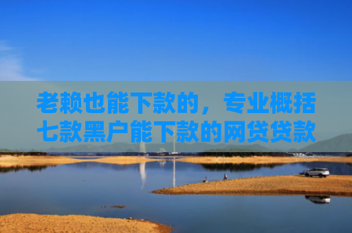 老赖也能下款的，专业概括七款黑户能下款的网贷贷款