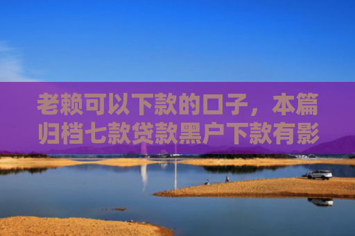 老赖可以下款的口子，本篇归档七款贷款黑户下款有影响吗