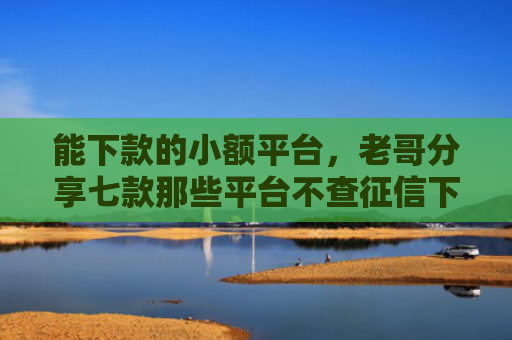 能下款的小额平台，老哥分享七款那些平台不查征信下款快