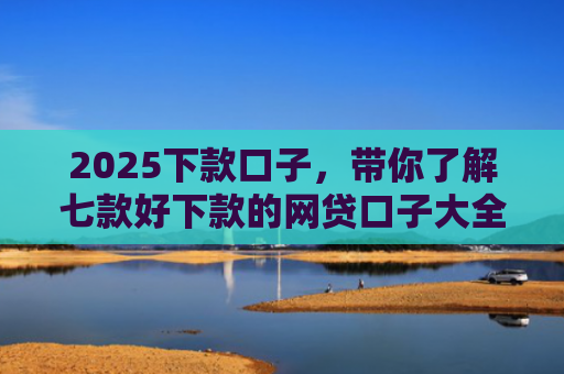 2025下款口子，带你了解七款好下款的网贷口子大全