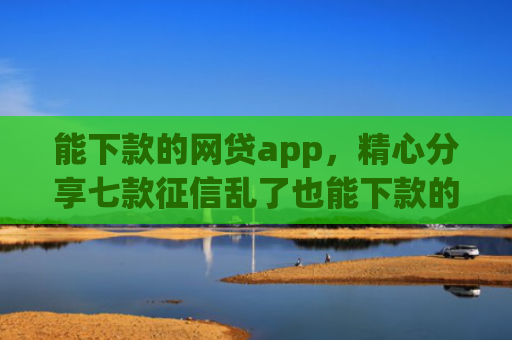 能下款的网贷app，精心分享七款征信乱了也能下款的网贷