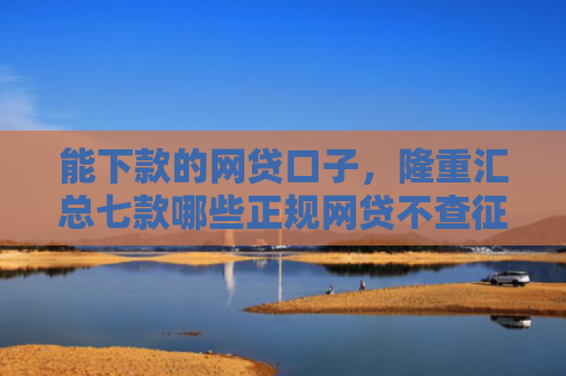 能下款的网贷口子，隆重汇总七款哪些正规网贷不查征信最容易下款