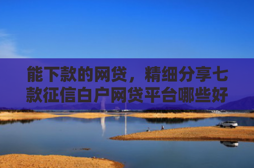 能下款的网贷，精细分享七款征信白户网贷平台哪些好下款