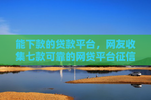 能下款的贷款平台，网友收集七款可靠的网贷平台征信低能下款吗