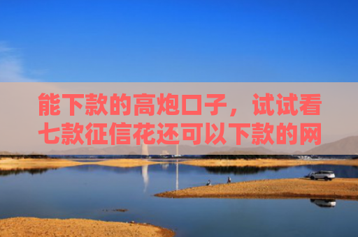 能下款的高炮口子，试试看七款征信花还可以下款的网贷
