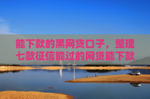 能下款的黑网贷口子，整理七款征信能过的网贷能下款吗