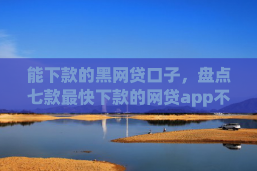 能下款的黑网贷口子，盘点七款最快下款的网贷app不要征信