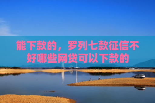能下款的，罗列七款征信不好哪些网贷可以下款的