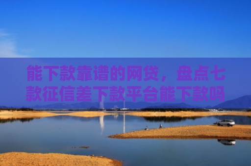 能下款靠谱的网贷，盘点七款征信差下款平台能下款吗