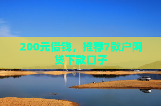 200元借钱，推荐7款户网贷下款口子