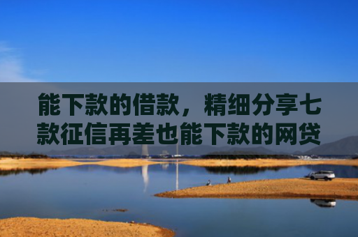 能下款的借款，精细分享七款征信再差也能下款的网贷