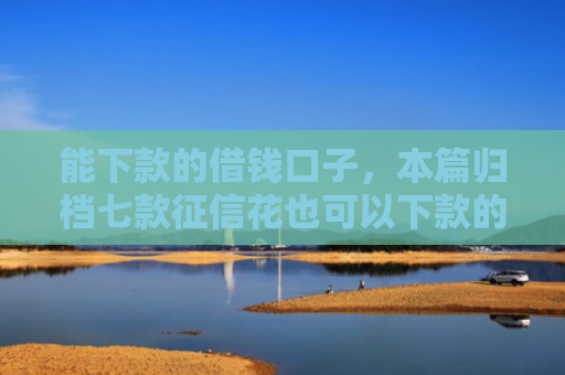 能下款的借钱口子，本篇归档七款征信花也可以下款的网贷