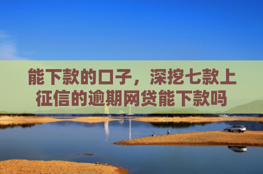 能下款的口子，深挖七款上征信的逾期网贷能下款吗