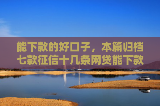 能下款的好口子，本篇归档七款征信十几条网贷能下款吗