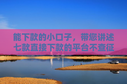 能下款的小口子，带您讲述七款直接下款的平台不查征信