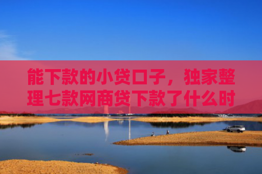 能下款的小贷口子，独家整理七款网商贷下款了什么时候上征信