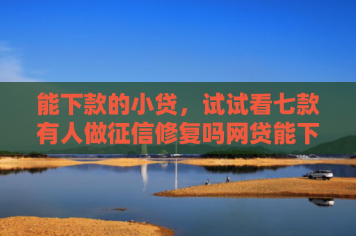 能下款的小贷，试试看七款有人做征信修复吗网贷能下款吗
