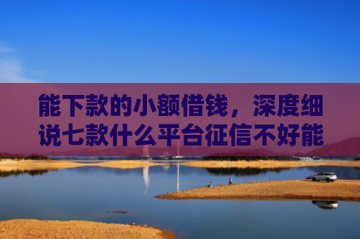能下款的小额借钱，深度细说七款什么平台征信不好能下款