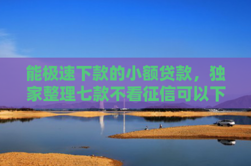 能极速下款的小额贷款，独家整理七款不看征信可以下款的网贷